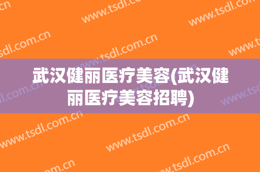 武汉健丽医疗美容(武汉健丽医疗美容招聘)
