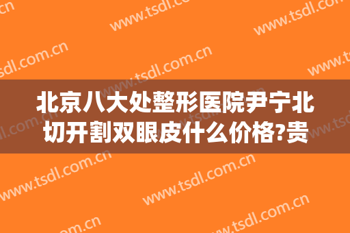 北京八大处整形医院尹宁北切开割双眼皮什么价格?贵不贵?(北京比较出名的割双眼皮医院)