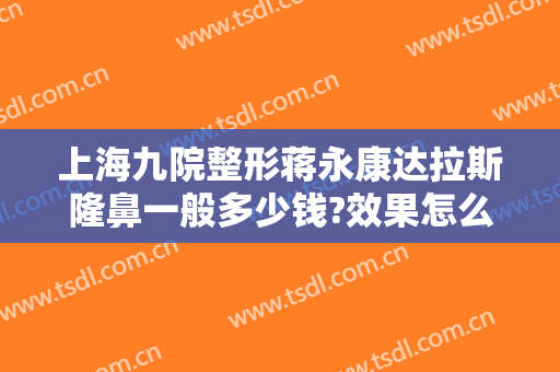 上海九院整形蒋永康达拉斯隆鼻一般多少钱?效果怎么样?