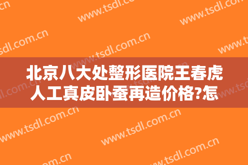北京八大处整形医院王春虎人工真皮卧蚕再造价格?怎么样?