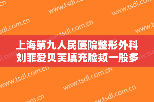 上海第九人民医院整形外科刘菲爱贝芙填充脸颊一般多少费用?可靠吗?