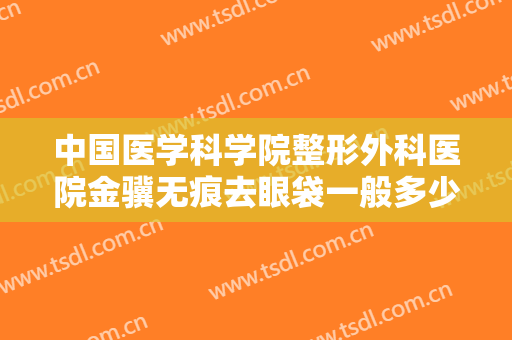 中国医学科学院整形外科医院金骥无痕去眼袋一般多少费用?多长时间恢复?