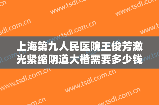 上海第九人民医院王俊芳激光紧缩阴道大楷需要多少钱?效果怎么样?