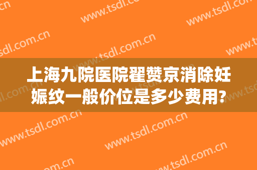 上海九院医院翟赞京消除妊娠纹一般价位是多少费用?靠谱吗?(上海九院妊娠纹修复)