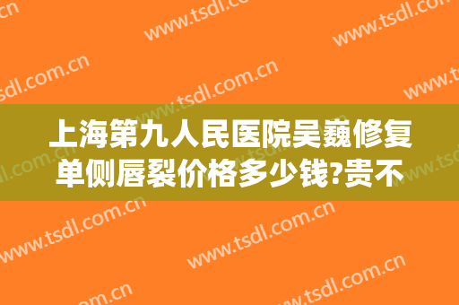 上海第九人民医院吴巍修复单侧唇裂价格多少钱?贵不贵?(上海九院唇裂修复案例)
