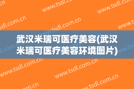 武汉米瑞可医疗美容(武汉米瑞可医疗美容环境图片)