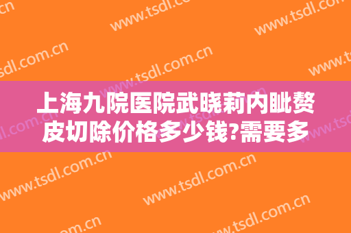 上海九院医院武晓莉内眦赘皮切除价格多少钱?需要多久恢复?