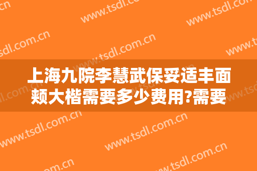 上海九院李慧武保妥适丰面颊大楷需要多少费用?需要多久恢复?