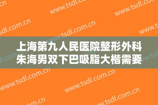 上海第九人民医院整形外科朱海男双下巴吸脂大楷需要多少费用?多长时间恢复?