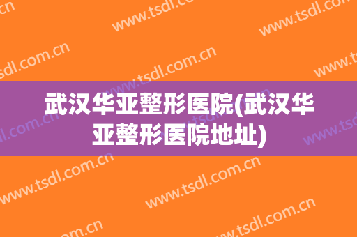 武汉华亚整形医院(武汉华亚整形医院地址)
