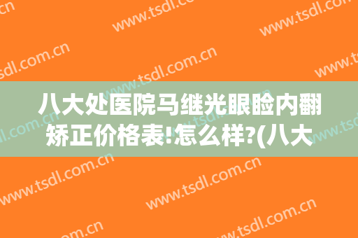 八大处医院马继光眼睑内翻矫正价格表!怎么样?(八大处医院马继光眼睑内翻矫正价格表!怎么样报销)