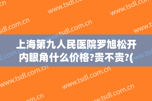 上海第九人民医院罗旭松开内眼角什么价格?贵不贵?(上海第九人民医院罗旭松挂号)