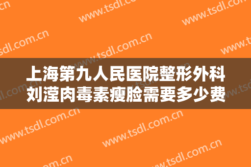 上海第九人民医院整形外科刘滢肉毒素瘦脸需要多少费用?多长时间恢复?