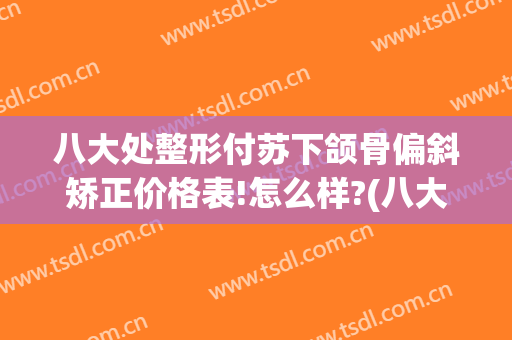 八大处整形付苏下颌骨偏斜矫正价格表!怎么样?(八大处下颌骨整形医生哪个好)