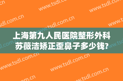 上海第九人民医院整形外科苏薇洁矫正歪鼻子多少钱?多长时间恢复?(上海九院歪鼻矫正案例)