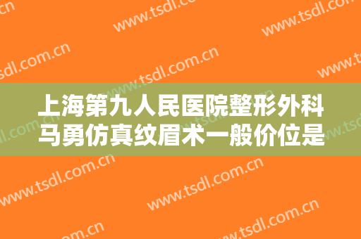 上海第九人民医院整形外科马勇仿真纹眉术一般价位是多少费用?靠谱吗?