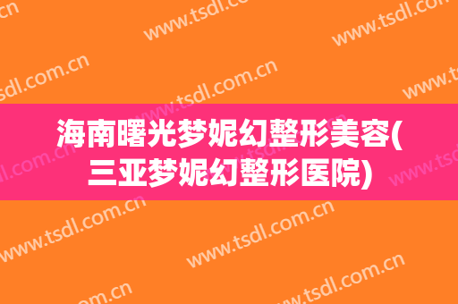 海南曙光梦妮幻整形美容(三亚梦妮幻整形医院)
