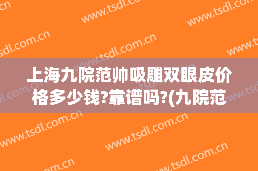 上海九院范帅吸雕双眼皮价格多少钱?靠谱吗?(九院范先群双眼皮怎么样)
