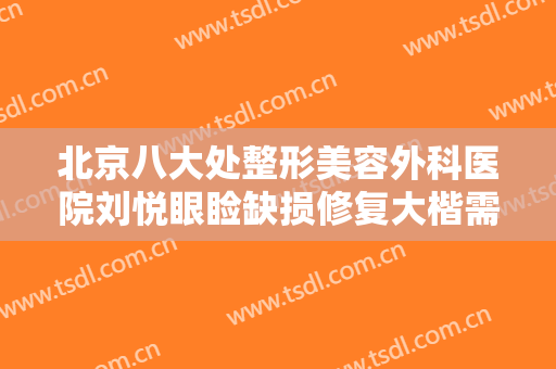 北京八大处整形美容外科医院刘悦眼睑缺损修复大楷需要多少费用?有哪些优势?