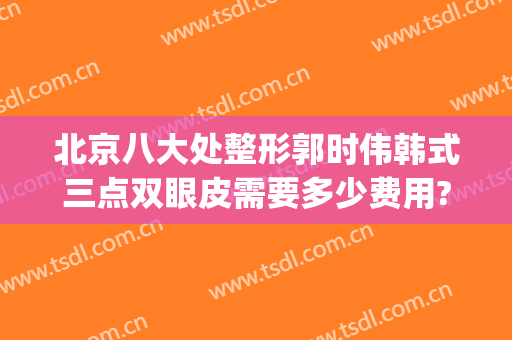 北京八大处整形郭时伟韩式三点双眼皮需要多少费用?可靠吗?(韩式三点双眼皮的费用)