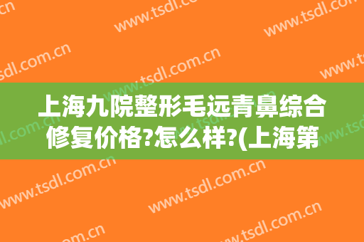上海九院整形毛远青鼻综合修复价格?怎么样?(上海第九人民医院鼻子整形)