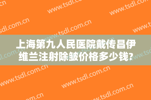 上海第九人民医院戴传昌伊维兰注射除皱价格多少钱?贵不贵?