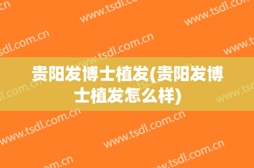贵阳发博士植发(贵阳发博士植发怎么样)