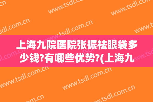 上海九院医院张振祛眼袋多少钱?有哪些优势?(上海九院张波祛眼袋)