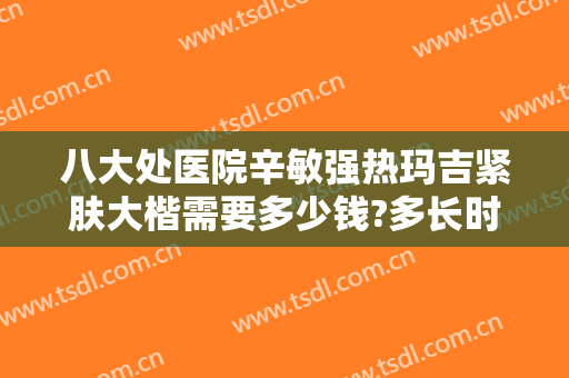 八大处医院辛敏强热玛吉紧肤大楷需要多少钱?多长时间恢复?