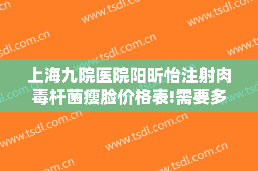 上海九院医院阳昕怡注射肉毒杆菌瘦脸价格表!需要多久恢复?