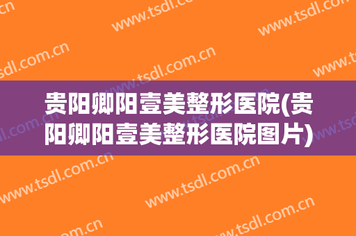 贵阳卿阳壹美整形医院(贵阳卿阳壹美整形医院图片)