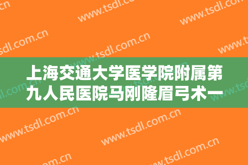 上海交通大学医学院附属第九人民医院马刚隆眉弓术一般价位是多少费用?怎么样?