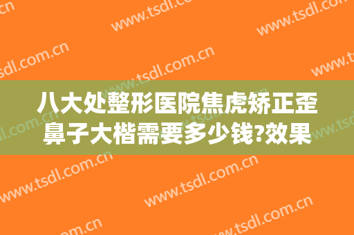 八大处整形医院焦虎矫正歪鼻子大楷需要多少钱?效果怎么样?(北京八大处歪鼻矫正)