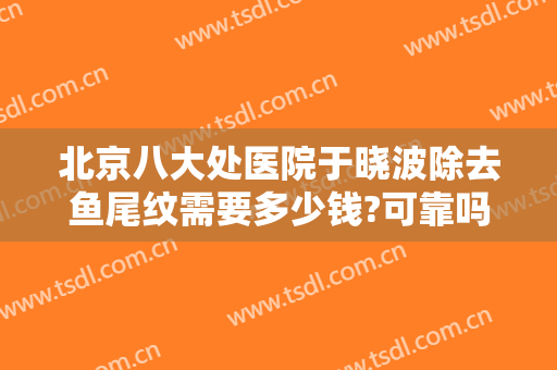 北京八大处医院于晓波除去鱼尾纹需要多少钱?可靠吗?