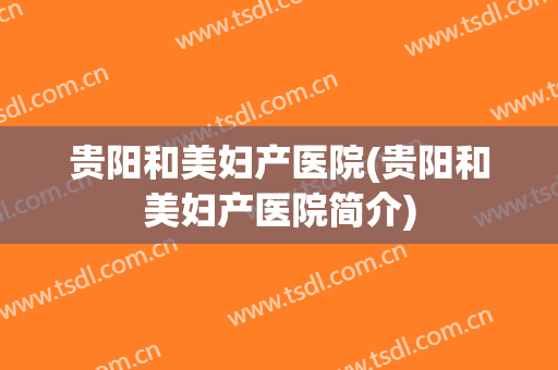 贵阳和美妇产医院(贵阳和美妇产医院简介)
