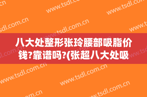 八大处整形张玲腰部吸脂价钱?靠谱吗?(张超八大处吸脂怎么样)