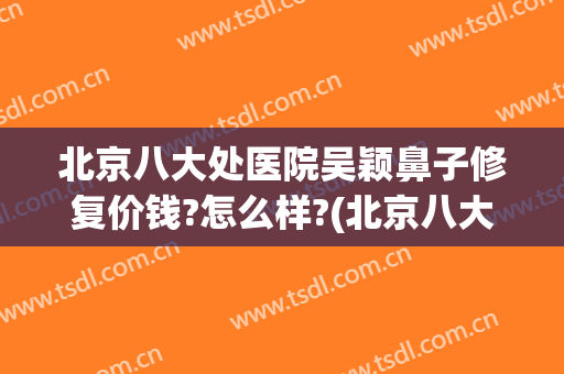 北京八大处医院吴颖鼻子修复价钱?怎么样?(北京八大处整鼻子多少钱)