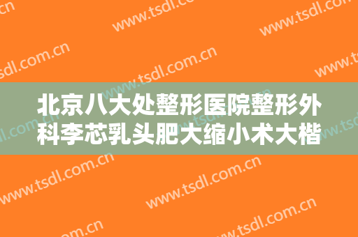北京八大处整形医院整形外科李芯乳头肥大缩小术大楷需要多少费用?好不好?