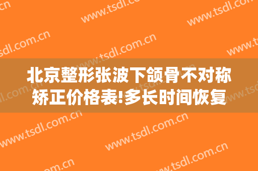 北京整形张波下颌骨不对称矫正价格表!多长时间恢复?(北京颌面整形专家)