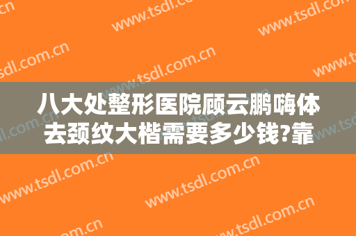 八大处整形医院顾云鹏嗨体去颈纹大楷需要多少钱?靠谱吗?