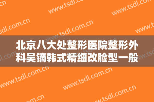 北京八大处整形医院整形外科吴镝韩式精细改脸型一般多少费用?多长时间恢复?
