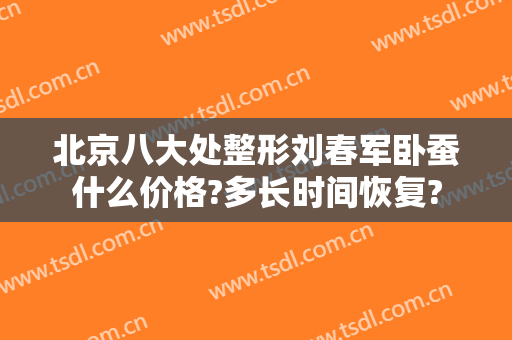 北京八大处整形刘春军卧蚕什么价格?多长时间恢复?