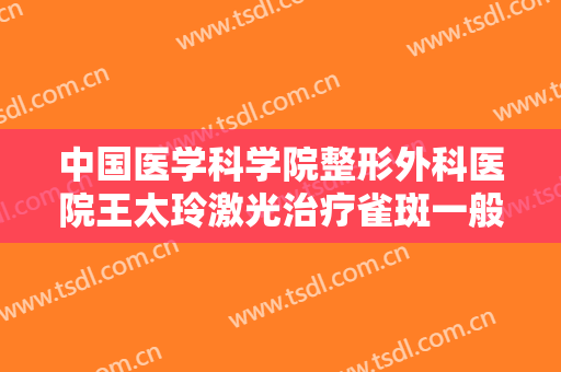 中国医学科学院整形外科医院王太玲激光治疗雀斑一般价位是多少钱?好不好?