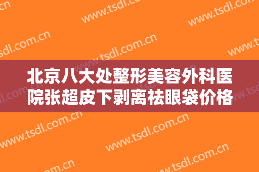北京八大处整形美容外科医院张超皮下剥离祛眼袋价格表!效果怎么样?