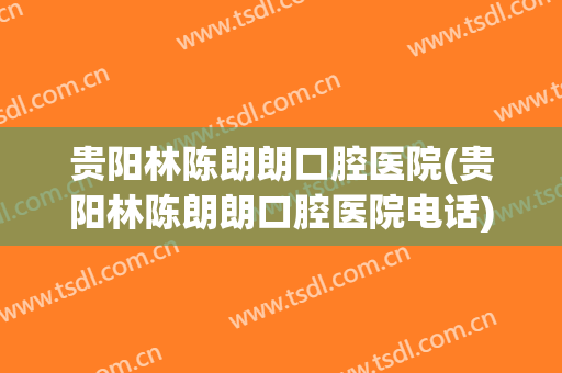 贵阳林陈朗朗口腔医院(贵阳林陈朗朗口腔医院电话)