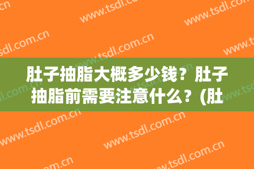 肚子抽脂大概多少钱？肚子抽脂前需要注意什么？(肚子抽脂可以抽多少)