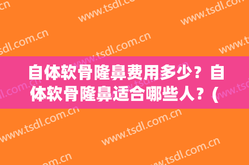 自体软骨隆鼻费用多少？自体软骨隆鼻适合哪些人？(自体软骨隆鼻的费用)
