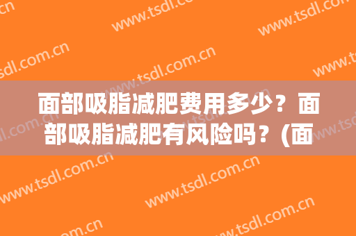 面部吸脂减肥费用多少？面部吸脂减肥有风险吗？(面部吸脂和减肥)