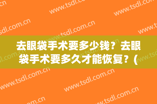去眼袋手术要多少钱？去眼袋手术要多久才能恢复？(去眼袋手术大概多久)