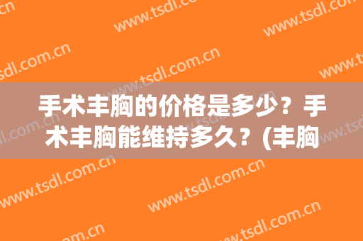 手术丰胸的价格是多少？手术丰胸能维持多久？(丰胸手术大概要多少费用)